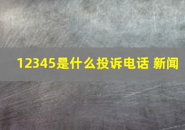 12345是什么投诉电话 新闻